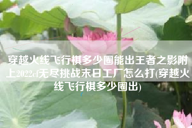 穿越火线飞行棋多少圈能出王者之影附上2022cf无尽挑战末日工厂怎么打(穿越火线飞行棋多少圈出)