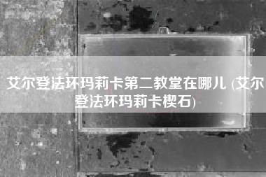 艾尔登法环玛莉卡第二教堂在哪儿 (艾尔登法环玛莉卡楔石)