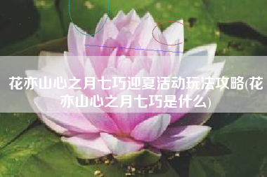 花亦山心之月七巧迎夏活动玩法攻略(花亦山心之月七巧是什么)
