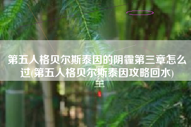 第五人格贝尔斯泰因的阴霾第三章怎么过(第五人格贝尔斯泰因攻略回水)
