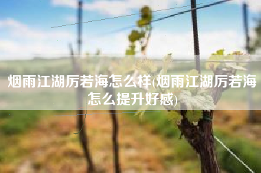 烟雨江湖厉若海怎么样(烟雨江湖厉若海怎么提升好感)