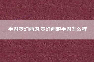 手游梦幻西游,梦幻西游手游怎么样