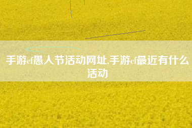 手游cf愚人节活动网址,手游cf最近有什么活动