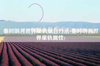 秦时明月世界星轨组合方法(秦时明月世界星轨属性)