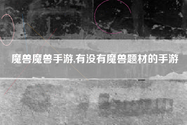 魔兽魔兽手游,有没有魔兽题材的手游