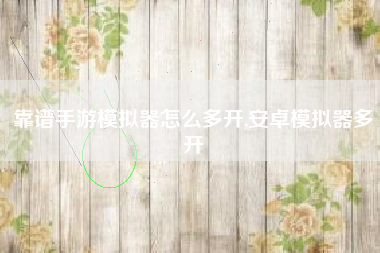 靠谱手游模拟器怎么多开,安卓模拟器多开