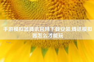 手游模拟器腾讯官网下载安装,腾讯模拟器怎么才能玩