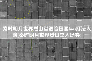 秦时明月世界烈山堂遇险田赐boss打法攻略(秦时明月世界烈山堂入场券)