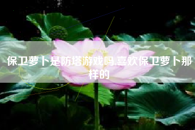 保卫萝卜是防塔游戏吗,喜欢保卫萝卜那样的