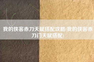 我的侠客赤刀天赋搭配攻略(我的侠客赤刀门天赋搭配)