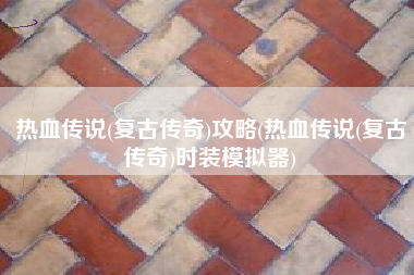 热血传说(复古传奇)攻略(热血传说(复古传奇)时装模拟器)