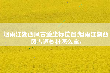 烟雨江湖西风古道坐标位置(烟雨江湖西风古道树桩怎么拿)