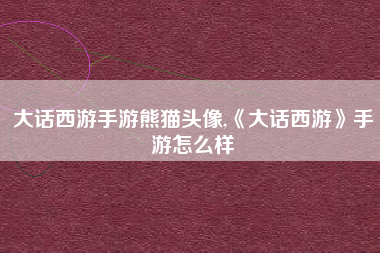 大话西游手游熊猫头像,《大话西游》手游怎么样