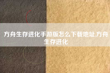 方舟生存进化手游版怎么下载地址,方舟生存进化