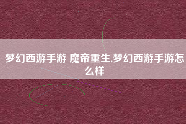 梦幻西游手游 魔帝重生,梦幻西游手游怎么样