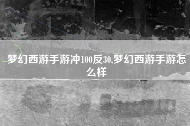 梦幻西游手游冲100反30,梦幻西游手游怎么样