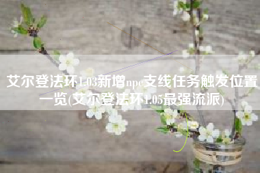 艾尔登法环1.03新增npc支线任务触发位置一览(艾尔登法环1.05最强流派)