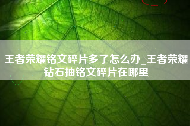 王者荣耀铭文碎片多了怎么办_王者荣耀钻石抽铭文碎片在哪里