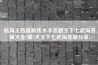 航海王热血航线水手答题王下七武海答案大全(第5天王下七武海答案分享)