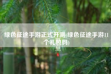 绿色征途手游正式开测(绿色征途手游11个礼包码)