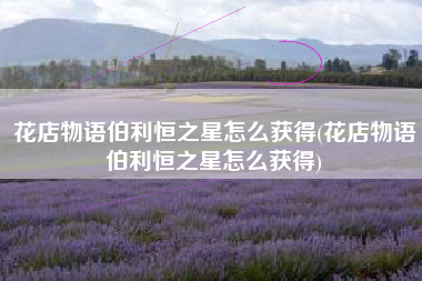 花店物语伯利恒之星怎么获得(花店物语伯利恒之星怎么获得)