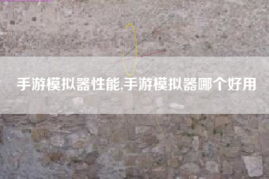 手游模拟器性能,手游模拟器哪个好用