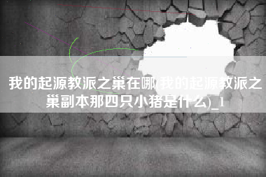 我的起源教派之巢在哪(我的起源教派之巢副本那四只小猪是什么)_1