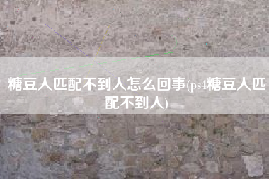 糖豆人匹配不到人怎么回事(ps4糖豆人匹配不到人)