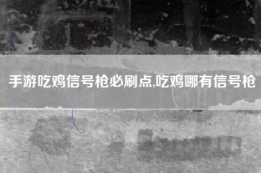 手游吃鸡信号枪必刷点,吃鸡哪有信号枪