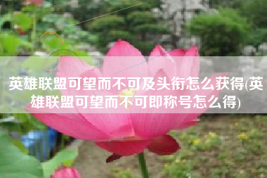 英雄联盟可望而不可及头衔怎么获得(英雄联盟可望而不可即称号怎么得)