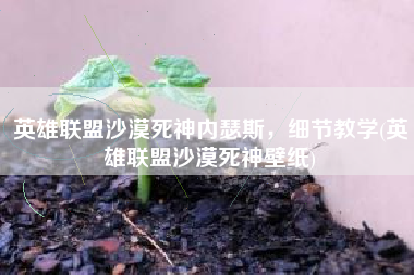 英雄联盟沙漠死神内瑟斯，细节教学(英雄联盟沙漠死神壁纸)