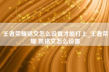 王者荣耀铭文怎么设置才能打上_王者荣耀 凯铭文怎么设置