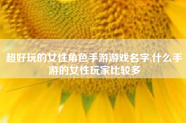 超好玩的女性角色手游游戏名字,什么手游的女性玩家比较多