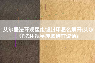 艾尔登法环观星废墟封印怎么解开(艾尔登法环观星废墟谁在说话)