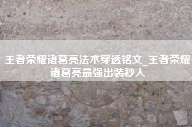 王者荣耀诸葛亮法术穿透铭文_王者荣耀诸葛亮最强出装秒人