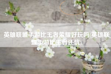 英雄联盟手游比王者荣耀好玩吗(英雄联盟手游比王者还坑)