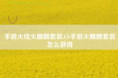 手游火线火麒麟套装,CF手游火麒麟套装怎么获得