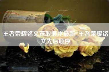 王者荣耀铭文获取顺序最新_王者荣耀铭文先后顺序