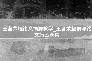 王者荣耀铭文祸源教学_王者荣耀祸源铭文怎么获得