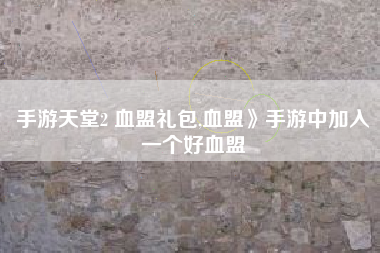 手游天堂2 血盟礼包,血盟》手游中加入一个好血盟