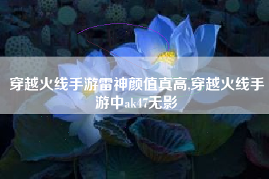 穿越火线手游雷神颜值真高,穿越火线手游中ak47无影