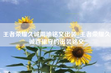王者荣耀久诚周瑜铭文出装_王者荣耀久诚百里守约出装铭文
