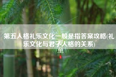 第五人格礼乐文化一般是指答案攻略(礼乐文化与君子人格的关系)