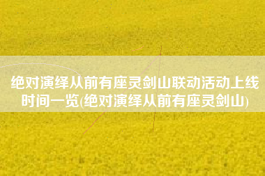 绝对演绎从前有座灵剑山联动活动上线时间一览(绝对演绎从前有座灵剑山)
