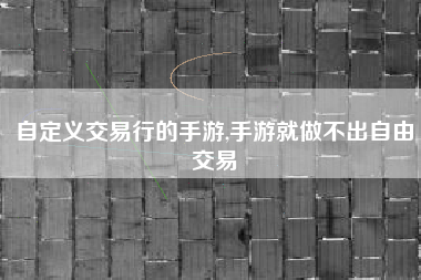 自定义交易行的手游,手游就做不出自由交易