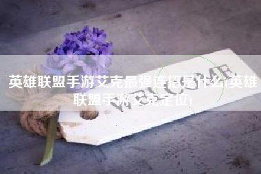 英雄联盟手游艾克最强连招是什么(英雄联盟手游艾克定位)