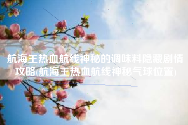 航海王热血航线神秘的调味料隐藏剧情攻略(航海王热血航线神秘气球位置)