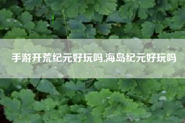 手游开荒纪元好玩吗,海岛纪元好玩吗