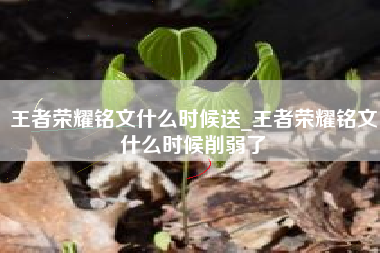 王者荣耀铭文什么时候送_王者荣耀铭文什么时候削弱了