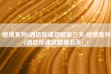 绝境系列8酒店惊魂攻略第三天(绝境系列8酒店惊魂攻略第五天)_1